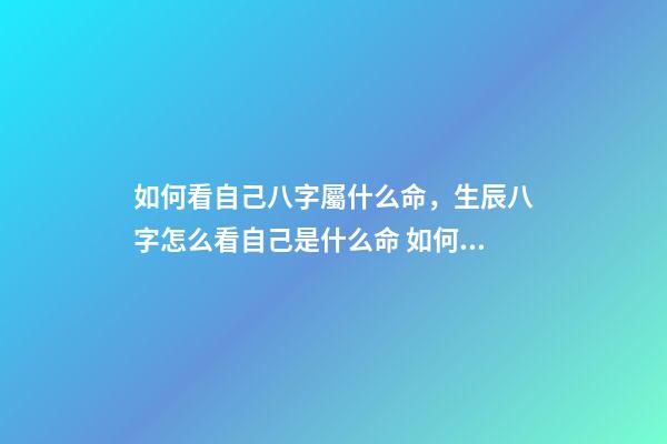 如何看自己八字屬什么命，生辰八字怎么看自己是什么命 如何看八字屬于什么命，怎么判斷生辰八字屬于什么命